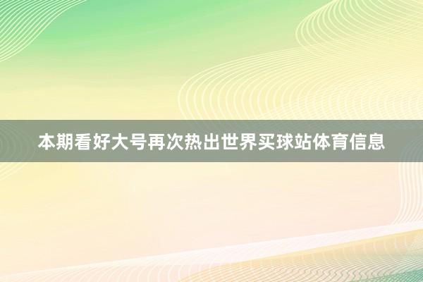 本期看好大号再次热出世界买球站体育信息