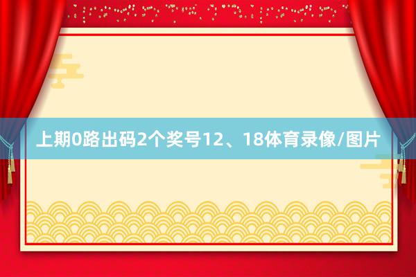 上期0路出码2个奖号12、18体育录像/图片