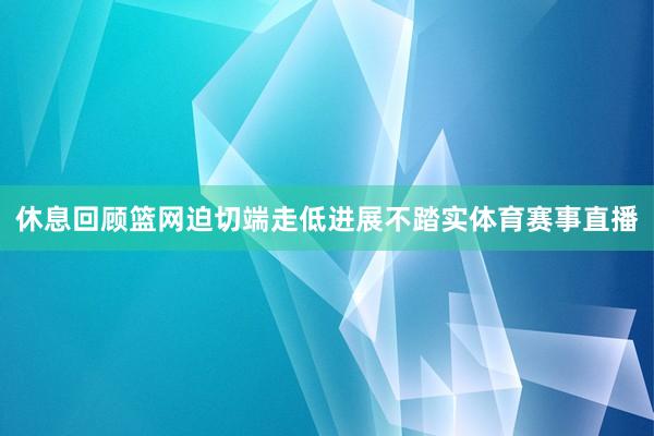 休息回顾篮网迫切端走低进展不踏实体育赛事直播