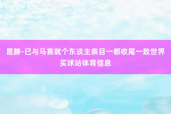 昆滕-已与马赛就个东谈主条目一都收尾一致世界买球站体育信息