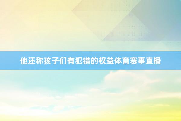 他还称孩子们有犯错的权益体育赛事直播
