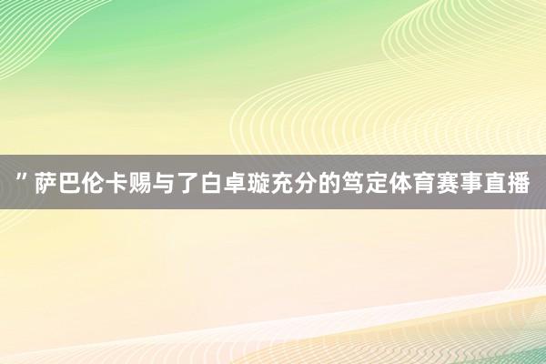 ”萨巴伦卡赐与了白卓璇充分的笃定体育赛事直播