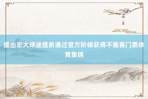 提出宏大球迷提前通过官方阶梯获得不雅赛门票体育集锦