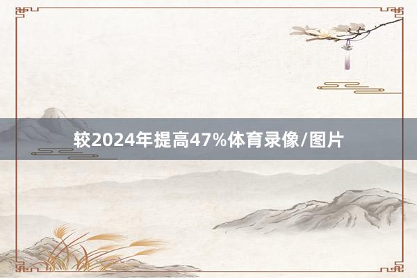 较2024年提高47%体育录像/图片
