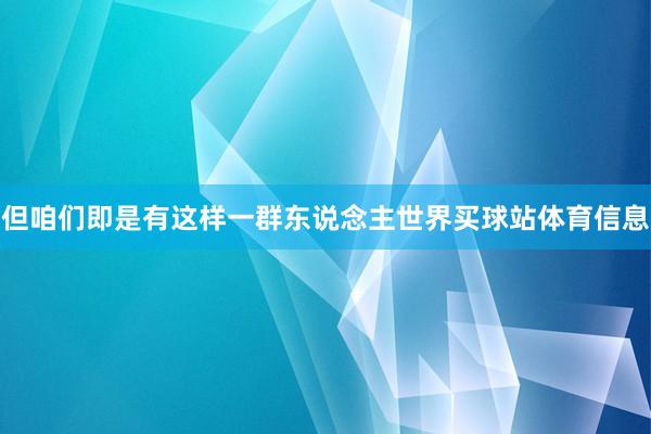 但咱们即是有这样一群东说念主世界买球站体育信息