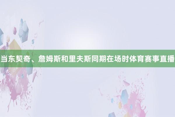 当东契奇、詹姆斯和里夫斯同期在场时体育赛事直播