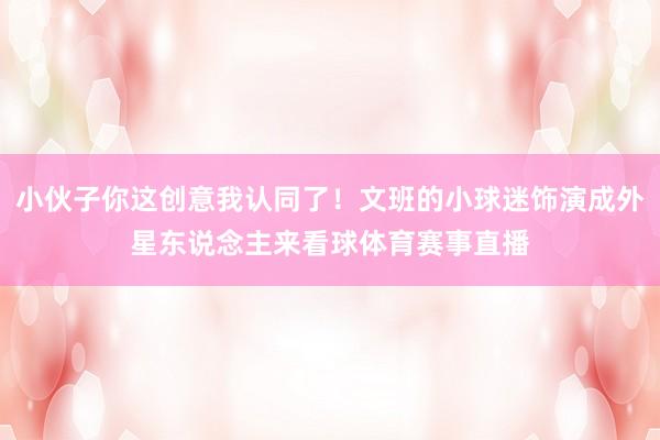 小伙子你这创意我认同了！文班的小球迷饰演成外星东说念主来看球体育赛事直播