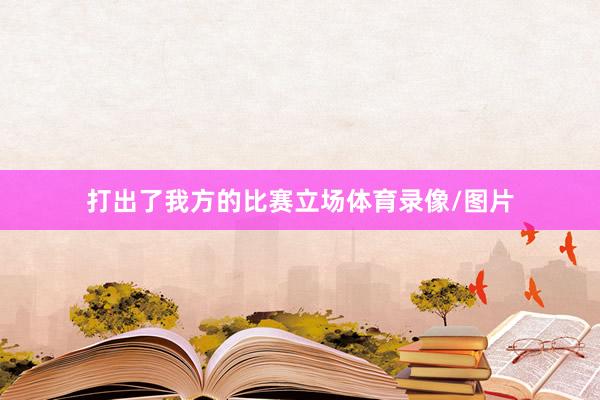 打出了我方的比赛立场体育录像/图片