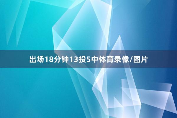出场18分钟13投5中体育录像/图片