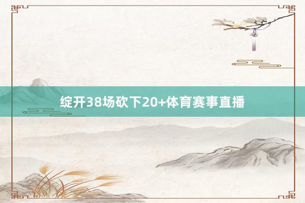 绽开38场砍下20+体育赛事直播