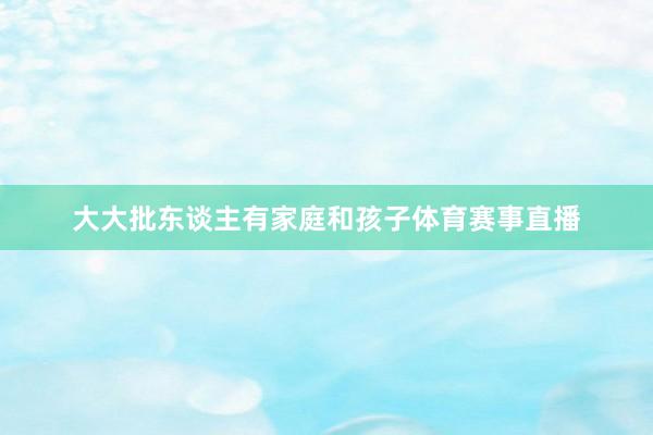 大大批东谈主有家庭和孩子体育赛事直播