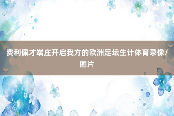 费利佩才端庄开启我方的欧洲足坛生计体育录像/图片