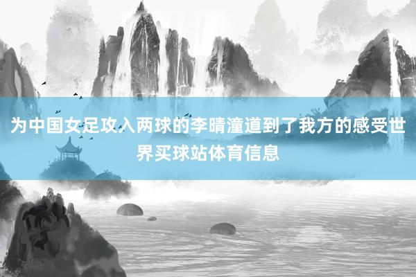 为中国女足攻入两球的李晴潼道到了我方的感受世界买球站体育信息