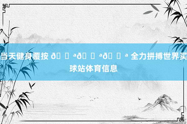 当天健身覆按 💪💪💪 全力拼搏世界买球站体育信息