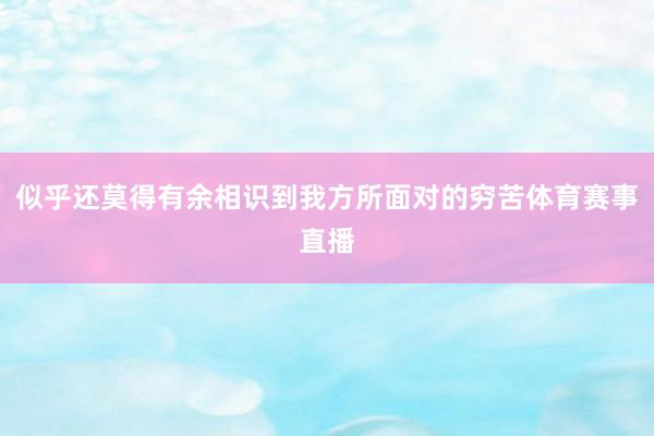 似乎还莫得有余相识到我方所面对的穷苦体育赛事直播