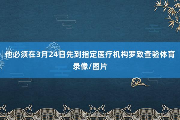 他必须在3月24日先到指定医疗机构罗致查验体育录像/图片