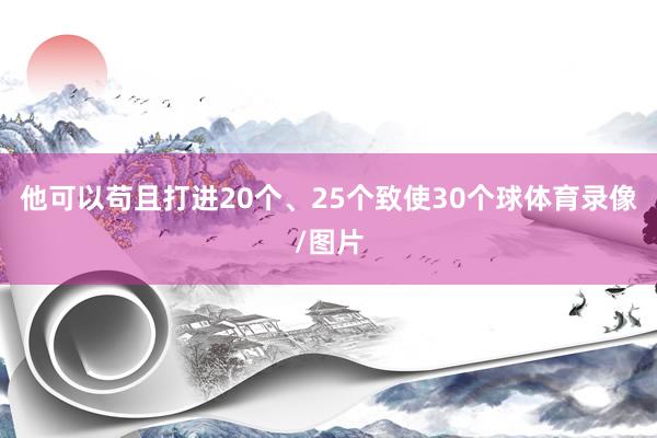 他可以苟且打进20个、25个致使30个球体育录像/图片