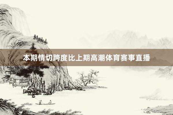 本期情切跨度比上期高潮体育赛事直播