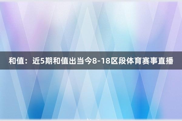 和值：近5期和值出当今8-18区段体育赛事直播