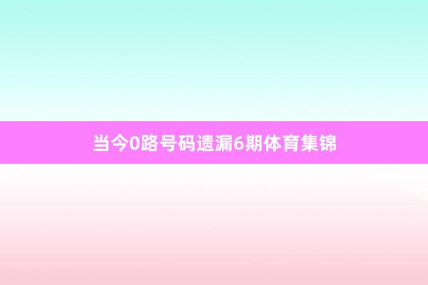 当今0路号码遗漏6期体育集锦