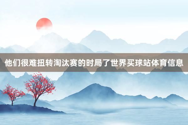 他们很难扭转淘汰赛的时局了世界买球站体育信息