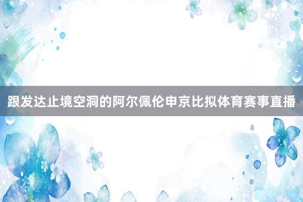 跟发达止境空洞的阿尔佩伦申京比拟体育赛事直播