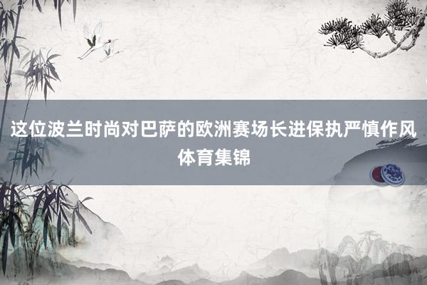 这位波兰时尚对巴萨的欧洲赛场长进保执严慎作风体育集锦