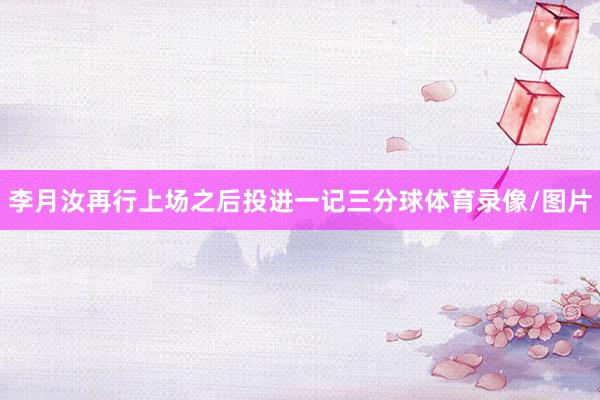 李月汝再行上场之后投进一记三分球体育录像/图片