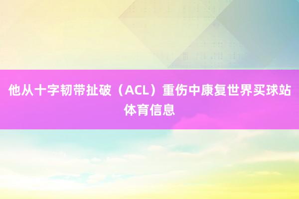 他从十字韧带扯破（ACL）重伤中康复世界买球站体育信息