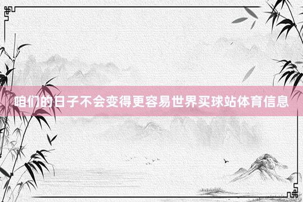 咱们的日子不会变得更容易世界买球站体育信息