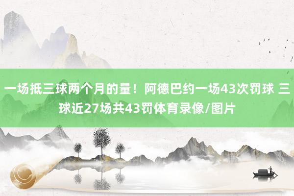 一场抵三球两个月的量！阿德巴约一场43次罚球 三球近27场共43罚体育录像/图片
