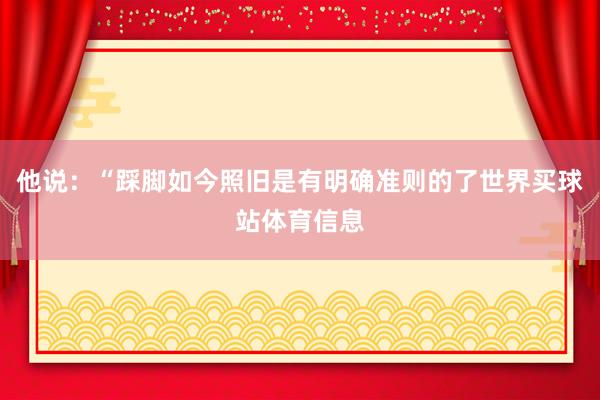 他说：“踩脚如今照旧是有明确准则的了世界买球站体育信息