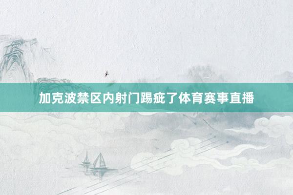 加克波禁区内射门踢疵了体育赛事直播