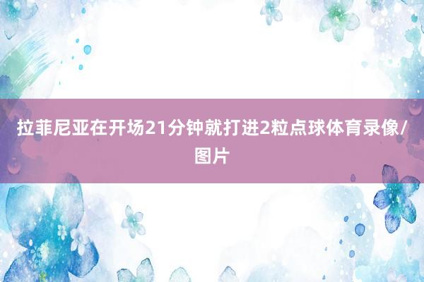 拉菲尼亚在开场21分钟就打进2粒点球体育录像/图片