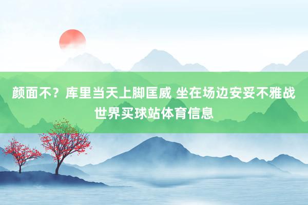 颜面不？库里当天上脚匡威 坐在场边安妥不雅战世界买球站体育信息