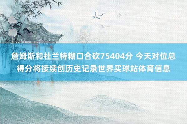 詹姆斯和杜兰特糊口合砍75404分 今天对位总得分将接续创历史记录世界买球站体育信息