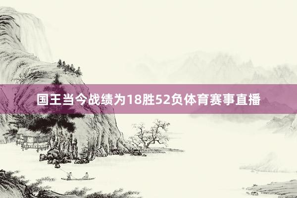 国王当今战绩为18胜52负体育赛事直播
