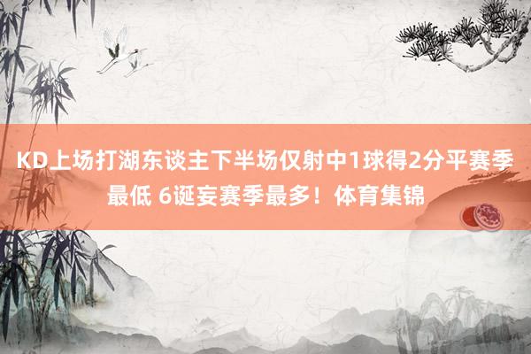 KD上场打湖东谈主下半场仅射中1球得2分平赛季最低 6诞妄赛季最多！体育集锦