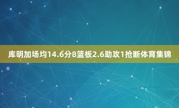 库明加场均14.6分8篮板2.6助攻1抢断体育集锦