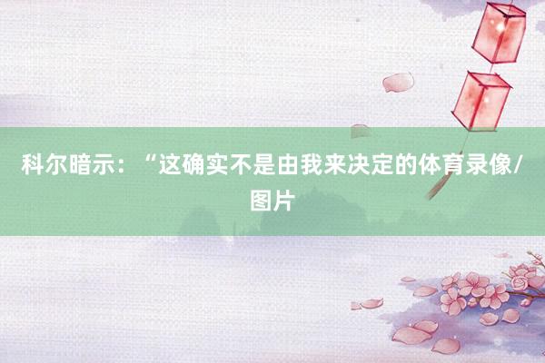 科尔暗示：“这确实不是由我来决定的体育录像/图片