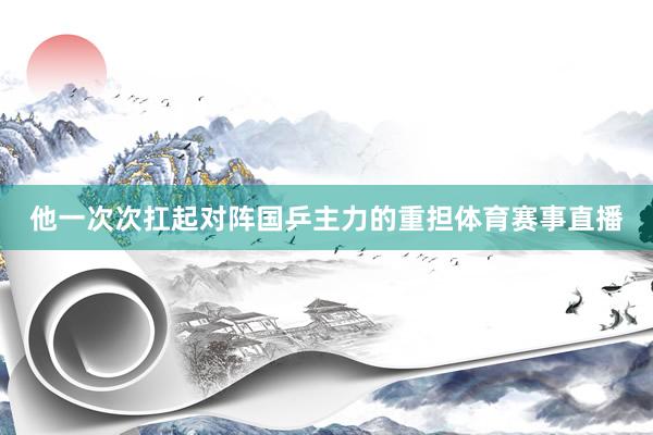 他一次次扛起对阵国乒主力的重担体育赛事直播