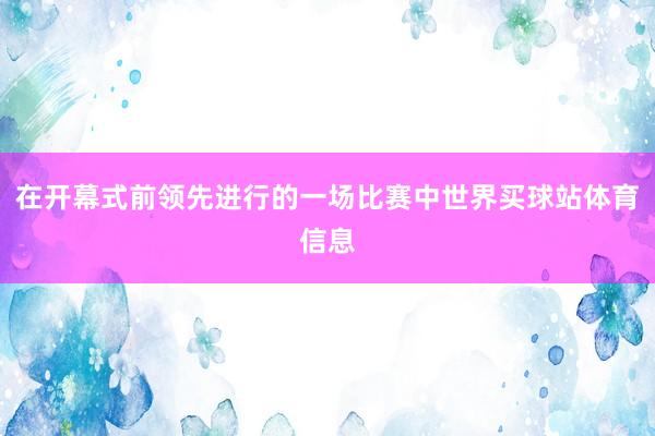 在开幕式前领先进行的一场比赛中世界买球站体育信息