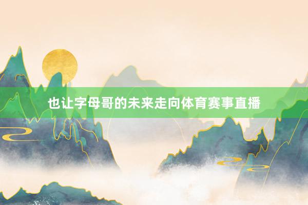 也让字母哥的未来走向体育赛事直播