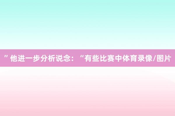 ”他进一步分析说念：“有些比赛中体育录像/图片