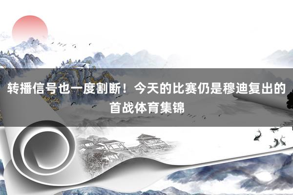 转播信号也一度割断！今天的比赛仍是穆迪复出的首战体育集锦
