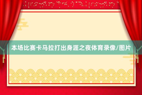 本场比赛卡马拉打出身涯之夜体育录像/图片