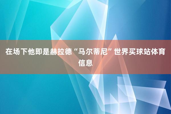 在场下他即是赫拉德“马尔蒂尼”世界买球站体育信息