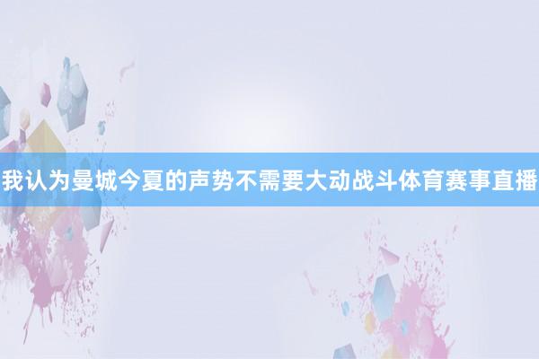我认为曼城今夏的声势不需要大动战斗体育赛事直播