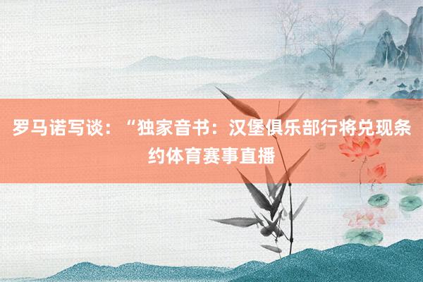 罗马诺写谈：“独家音书：汉堡俱乐部行将兑现条约体育赛事直播