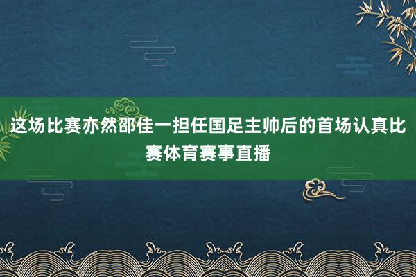 这场比赛亦然邵佳一担任国足主帅后的首场认真比赛体育赛事直播